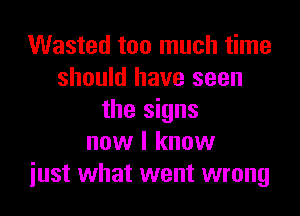 Wasted too much time
should have seen

the signs
now I know
just what went wrong