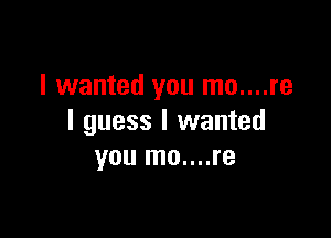 I wanted you mo....re

I guess I wanted
you mo....re