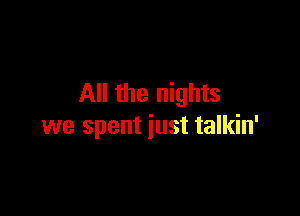 All the nights

we spent just talkin'