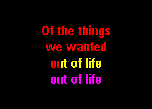 0f the things
we wanted

out of life
out of life