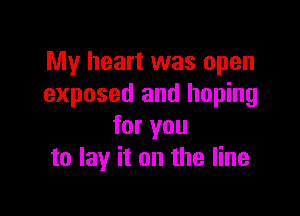 My heart was open
exposed and hoping

for you
to lay it on the line