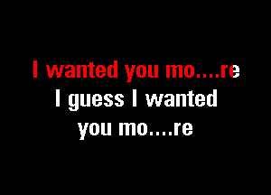I wanted you mo....re

I guess I wanted
you mo....re