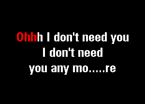 Ohhh I don't need you

I don't need
you any mo ..... re