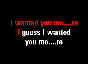 I wanted you mo....re

I guess I wanted
you mo....re