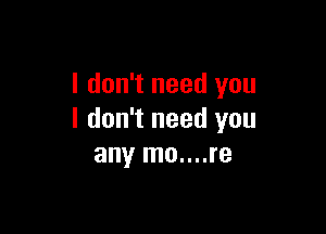 I don't need you

I don't need you
any mo....re