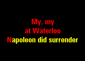 My, my

at Waterloo
Napoleon did surrender