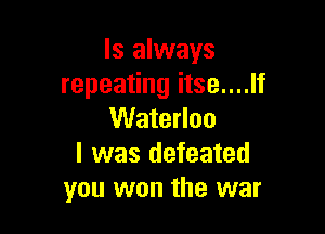 ls always
repeating itse....lf

Waterloo
l was defeated
you won the war