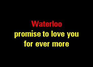 Waterloo

promise to love you
for ever more