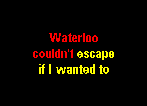 Waterloo

couldn't escape
if I wanted to