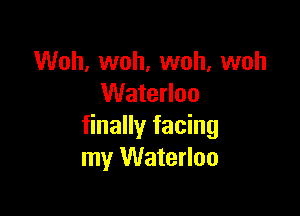 Woh, woh, woh, woh
Waterloo

finally facing
my Waterloo