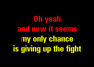 Oh yeah
and now it seems

my only chance
is giving up the fight