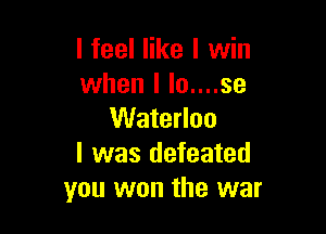I feel like I win
when I lo....se

Waterloo
l was defeated
you won the war