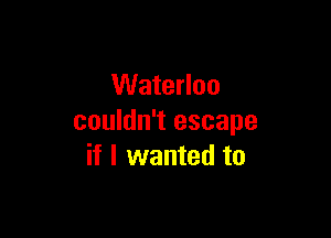 Waterloo

couldn't escape
if I wanted to