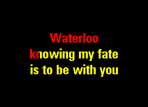 Waterloo

knowing my fate
is to be with you