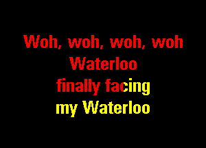 Woh, woh, woh, woh
Waterloo

finally facing
my Waterloo