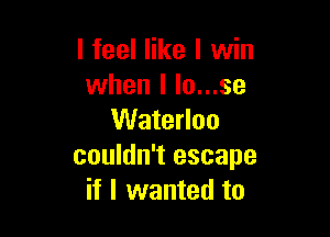 I feel like I win
when l lo...se

Waterloo
couldn't escape
if I wanted to