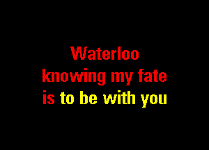 Waterloo

knowing my fate
is to be with you
