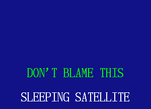 DONW BLAME THIS
SLEEPING SATELLITE