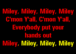 Miley, Miley, Miley, Miley
C'mon Y'all, C'mon Y'all,
Everybody put your
hands out
Miley, Miley, Miley, Miley