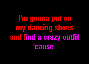I'm gonna put on
my dancing shoes

and find a crazy outfit
'cause