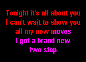 Tonight it's all about you
I can't wait to show you
all my new moves
I got a brand new
two step