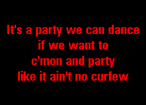 It's a party we can dance
if we want to

c'mon and party
like it ain't no curfew
