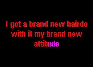 I got a brand new hairdo

with it my brand new
attitude