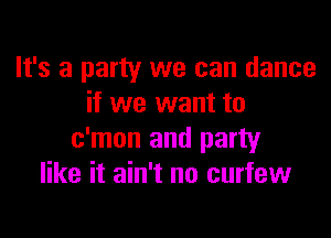 It's a party we can dance
if we want to

c'mon and party
like it ain't no curfew