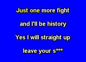 Just one more fight
and I'll be history

Yes I will straight up

leave your sW
