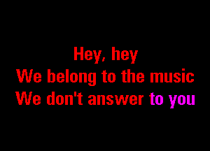 Hey,hey

We belong to the music
We don't answer to you