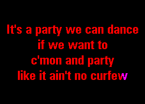 It's a party we can dance
if we want to

c'mon and party
like it ain't no curfew