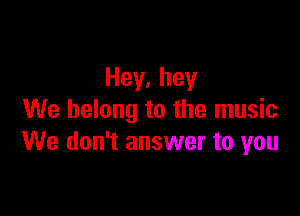 Hey,hey

We belong to the music
We don't answer to you