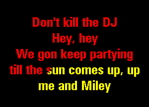 Don't kill the DJ
Hey,hey

We gon keep partying
till the sun comes up, up
me and Miley