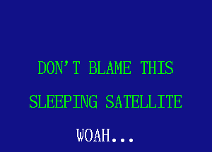 DON T BLAME THIS
SLEEPING SATELLITE
WOAH. . .
