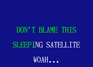 DON T BLAME THIS
SLEEPING SATELLITE
WOAH. . .