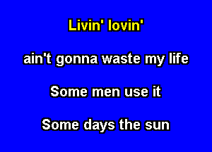 Livin' lovin'

ain't gonna waste my life

Some men use it

Some days the sun