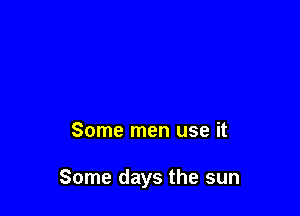 Some men use it

Some days the sun