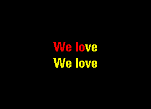 We love
We love