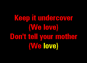 Keep it undercover
(We love)

Don't tell your mother
(We love)