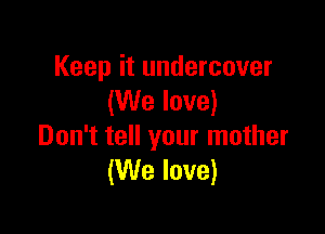 Keep it undercover
(We love)

Don't tell your mother
(We love)