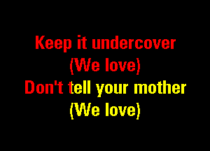 Keep it undercover
(We love)

Don't tell your mother
(We love)