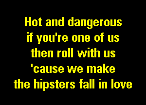 Hot and dangerous
if you're one of us
then roll with us
'cause we make
the hipsters fall in love