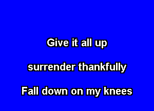Give it all up

surrender thankfully

Fall down on my knees