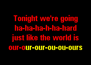 Tonight we're going
ha-ha-ha-h-ha-hard
iust like the world is
our-our-our-ou-ou-ours