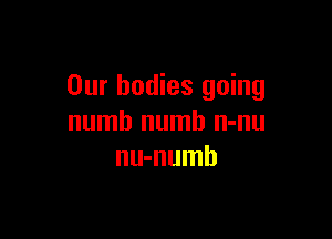 Our bodies going

numb numb n-nu
nu-numb