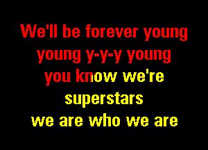 We'll be forever young
young V'Y'Y young

you know we're
superstars
we are who we are