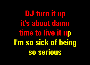 DJ turn it up
it's about damn

time to live it up
I'm so sick of being
so serious