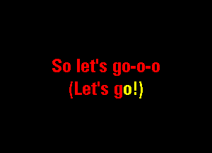 So let's go-o-o

(Let's go!)