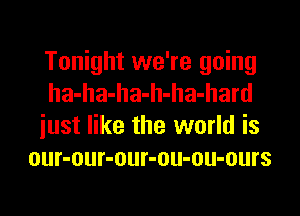Tonight we're going
ha-ha-ha-h-ha-hard
iust like the world is
our-our-our-ou-ou-ours