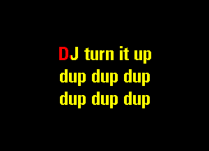 DJ turn it up

dup dup dup
dup dup dup